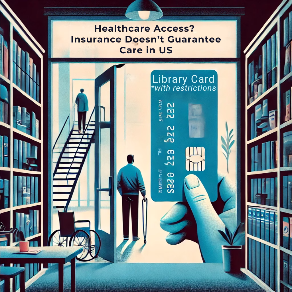 Metaphor for Healthcare Access using a library card with restrictions. Healthcare Access in American is like having a library card where all the books are different languages, you can't physically get to the building without a ramp, and the hours don't work with your schedule. Sure, you have a card, but how is this healthcare access if you can't use it?